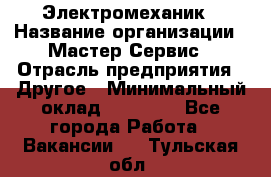 Электромеханик › Название организации ­ Мастер Сервис › Отрасль предприятия ­ Другое › Минимальный оклад ­ 30 000 - Все города Работа » Вакансии   . Тульская обл.